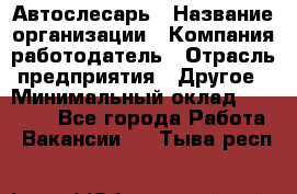 Автослесарь › Название организации ­ Компания-работодатель › Отрасль предприятия ­ Другое › Минимальный оклад ­ 25 000 - Все города Работа » Вакансии   . Тыва респ.